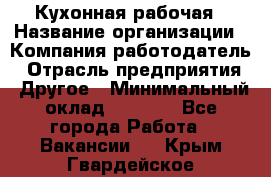 Кухонная рабочая › Название организации ­ Компания-работодатель › Отрасль предприятия ­ Другое › Минимальный оклад ­ 9 000 - Все города Работа » Вакансии   . Крым,Гвардейское